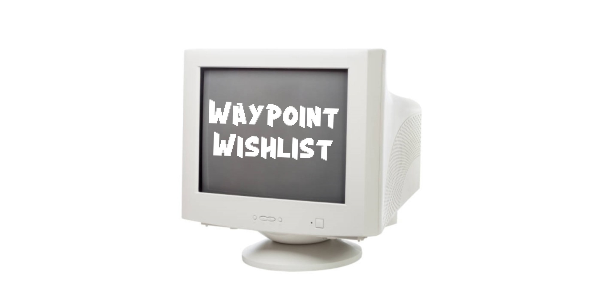 A CRT monitor with the text 'Waypoint Wishlist" on it